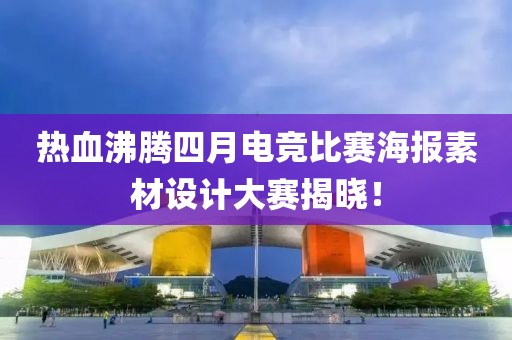 热血沸腾四月电竞比赛海报素材设计大赛揭晓！