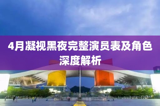 4月凝视黑夜完整演员表及角色深度解析