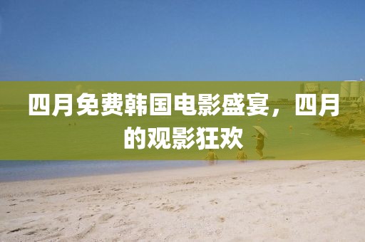 四月免费韩国电影盛宴，四月的观影狂欢