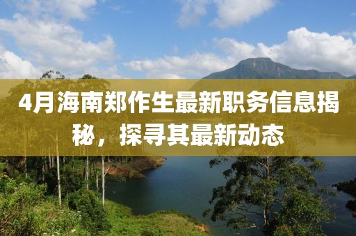 4月海南郑作生最新职务信息揭秘，探寻其最新动态