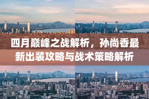 四月巅峰之战解析，孙尚香最新出装攻略与战术策略解析