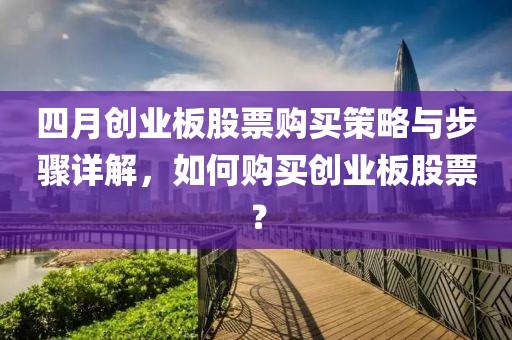 四月创业板股票购买策略与步骤详解，如何购买创业板股票？