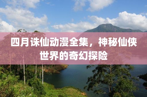 四月诛仙动漫全集，神秘仙侠世界的奇幻探险