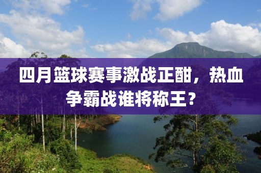 四月篮球赛事激战正酣，热血争霸战谁将称王？