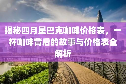 揭秘四月星巴克咖啡价格表，一杯咖啡背后的故事与价格表全解析