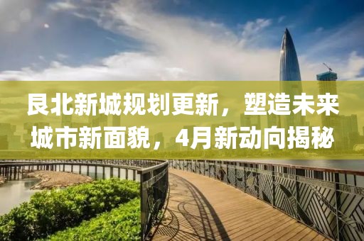 艮北新城规划更新，塑造未来城市新面貌，4月新动向揭秘