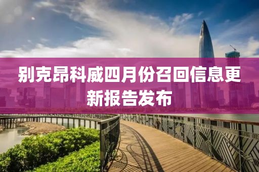 别克昂科威四月份召回信息更新报告发布