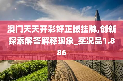 澳门天天开彩好正版挂牌,创新探索解答解释现象_实况品1.886