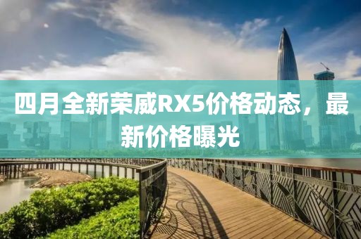 四月全新荣威RX5价格动态，最新价格曝光