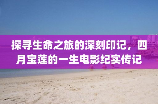 探寻生命之旅的深刻印记，四月宝莲的一生电影纪实传记