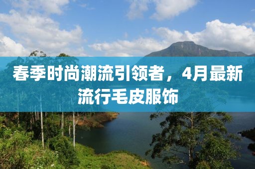春季时尚潮流引领者，4月最新流行毛皮服饰