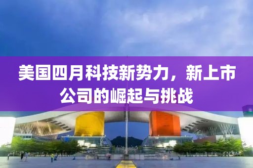 美国四月科技新势力，新上市公司的崛起与挑战