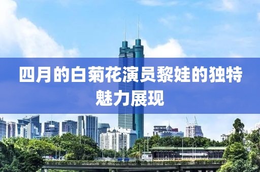 四月的白菊花演员黎娃的独特魅力展现