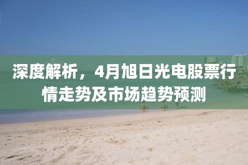 深度解析，4月旭日光电股票行情走势及市场趋势预测