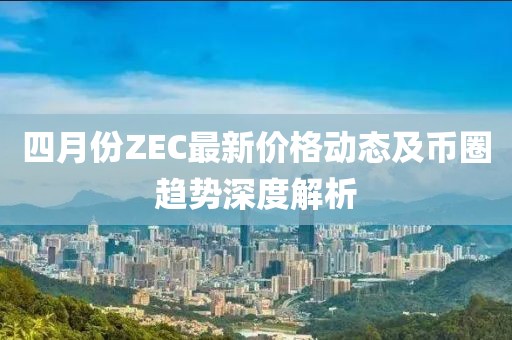 四月份ZEC最新价格动态及币圈趋势深度解析