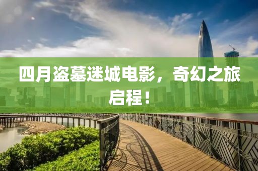 四月盗墓迷城电影，奇幻之旅启程！