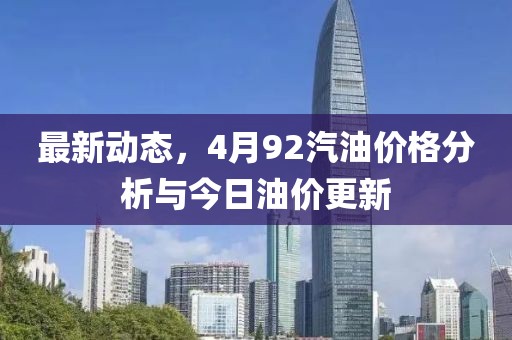 最新动态，4月92汽油价格分析与今日油价更新