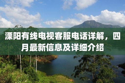 溧阳有线电视客服电话详解，四月最新信息及详细介绍