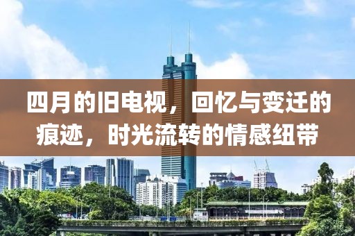 四月的旧电视，回忆与变迁的痕迹，时光流转的情感纽带