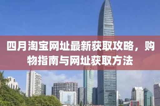 四月淘宝网址最新获取攻略，购物指南与网址获取方法