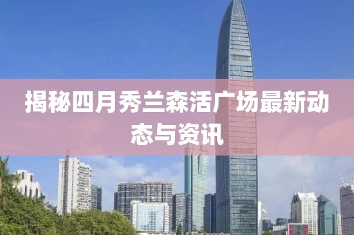 揭秘四月秀兰森活广场最新动态与资讯