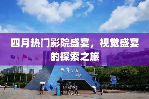 四月热门影院盛宴，视觉盛宴的探索之旅