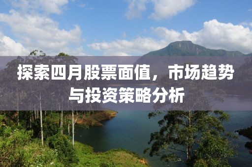 探索四月股票面值，市场趋势与投资策略分析
