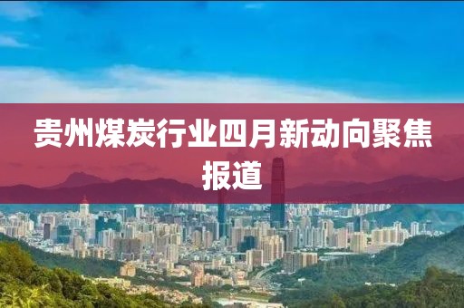 贵州煤炭行业四月新动向聚焦报道