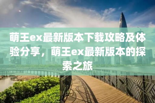 萌王ex最新版本下载攻略及体验分享，萌王ex最新版本的探索之旅