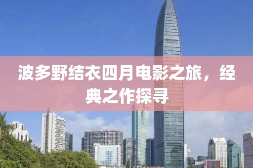 波多野结衣四月电影之旅，经典之作探寻
