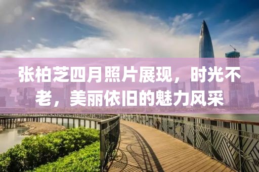 张柏芝四月照片展现，时光不老，美丽依旧的魅力风采
