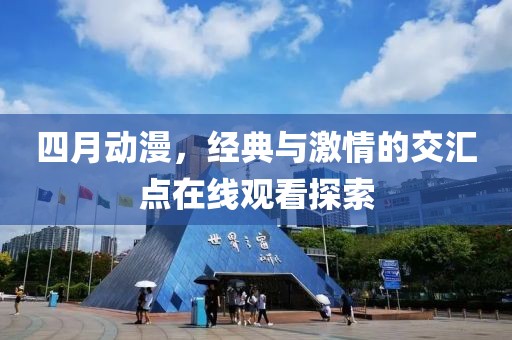 四月动漫，经典与激情的交汇点在线观看探索
