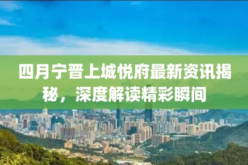 四月宁晋上城悦府最新资讯揭秘，深度解读精彩瞬间