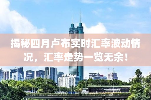 揭秘四月卢布实时汇率波动情况，汇率走势一览无余！