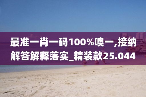 最准一肖一码100%噢一,接纳解答解释落实_精装款25.044