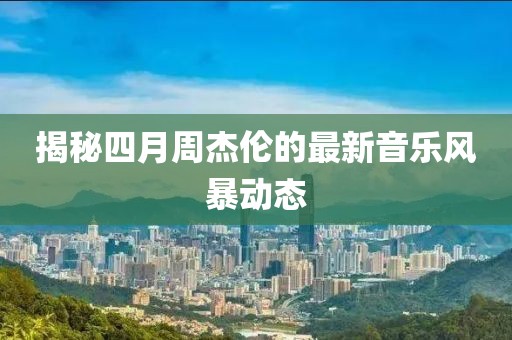 揭秘四月周杰伦的最新音乐风暴动态