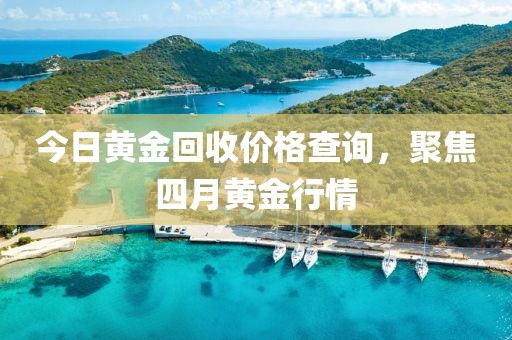 今日黄金回收价格查询，聚焦四月黄金行情
