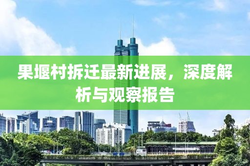 果堰村拆迁最新进展，深度解析与观察报告