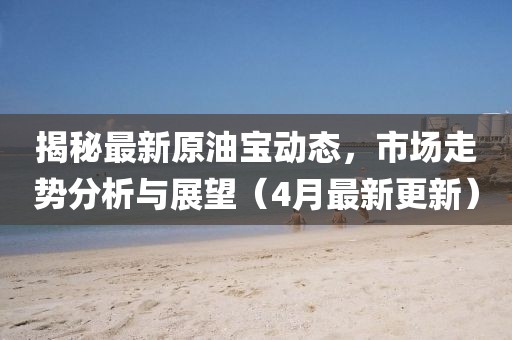 揭秘最新原油宝动态，市场走势分析与展望（4月最新更新）