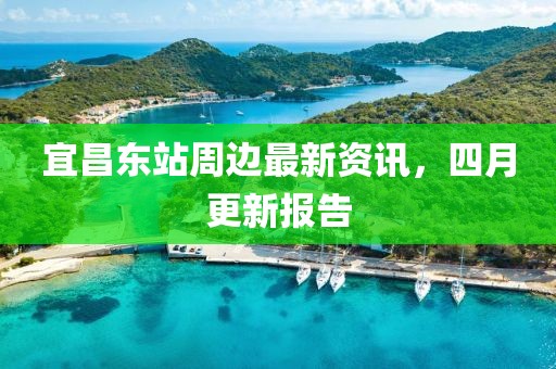 宜昌东站周边最新资讯，四月更新报告