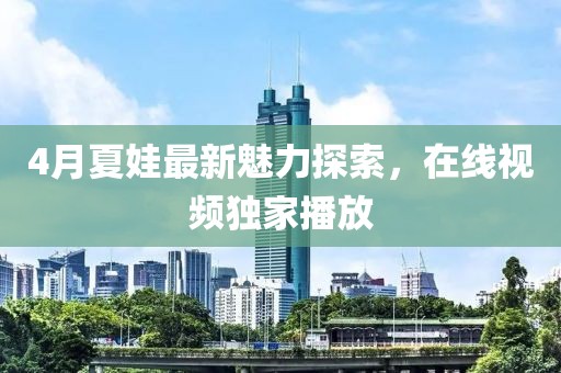 4月夏娃最新魅力探索，在线视频独家播放