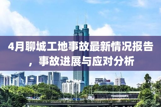 4月聊城工地事故最新情况报告，事故进展与应对分析