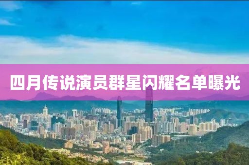 四月传说演员群星闪耀名单曝光