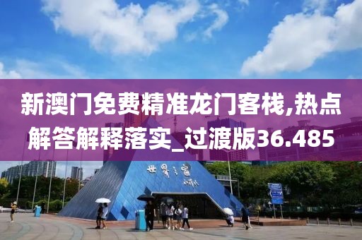新澳门免费精准龙门客栈,热点解答解释落实_过渡版36.485