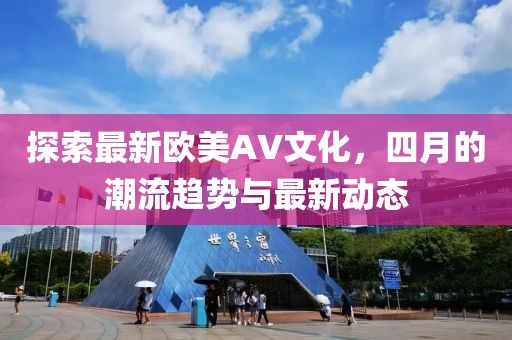 探索最新欧美AV文化，四月的潮流趋势与最新动态