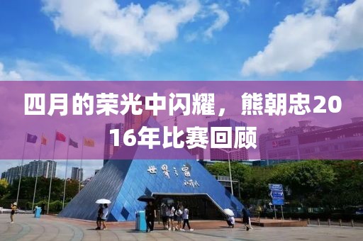 四月的荣光中闪耀，熊朝忠2016年比赛回顾