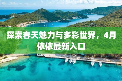 探索春天魅力与多彩世界，4月依依最新入口