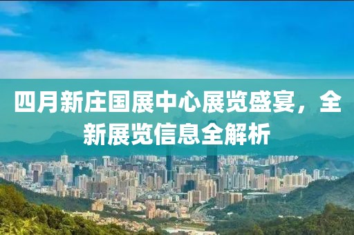 四月新庄国展中心展览盛宴，全新展览信息全解析