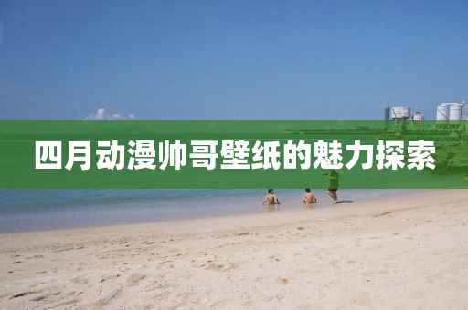 四月动漫帅哥壁纸的魅力探索