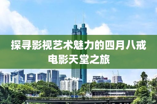 探寻影视艺术魅力的四月八戒电影天堂之旅